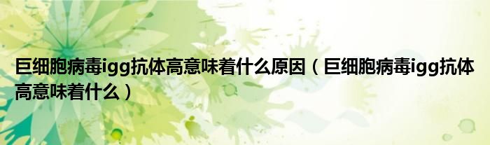 巨細(xì)胞病毒igg抗體高意味著什么原因（巨細(xì)胞病毒igg抗體高意味著什么）