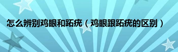 怎么辨別雞眼和跖疣（雞眼跟跖疣的區(qū)別）