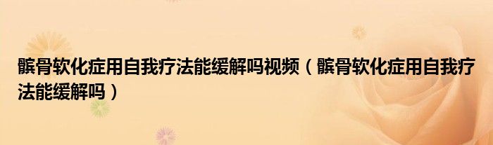 髕骨軟化癥用自我療法能緩解嗎視頻（髕骨軟化癥用自我療法能緩解嗎）