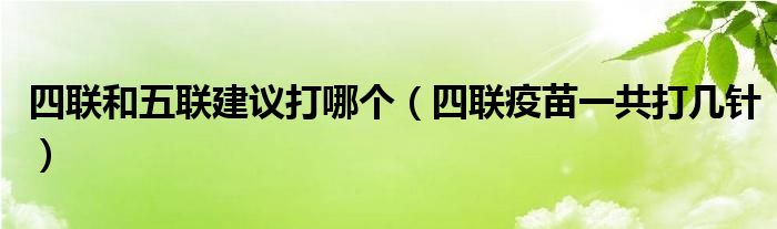 四聯(lián)和五聯(lián)建議打哪個(gè)（四聯(lián)疫苗一共打幾針）