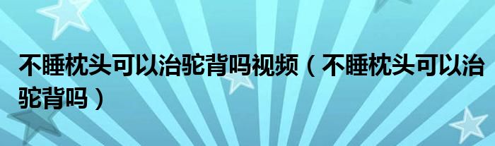 不睡枕頭可以治駝背嗎視頻（不睡枕頭可以治駝背嗎）