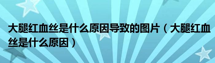 大腿紅血絲是什么原因導致的圖片（大腿紅血絲是什么原因）