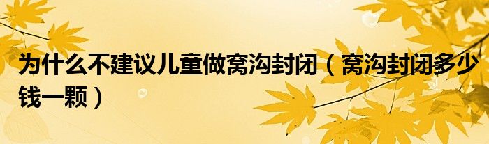 為什么不建議兒童做窩溝封閉（窩溝封閉多少錢一顆）