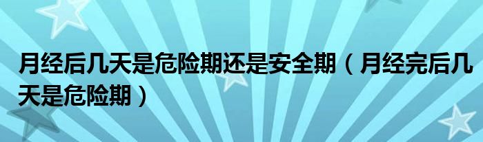 月經(jīng)后幾天是危險期還是安全期（月經(jīng)完后幾天是危險期）