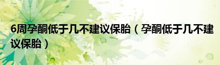 6周孕酮低于幾不建議保胎（孕酮低于幾不建議保胎）