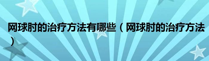 網(wǎng)球肘的治療方法有哪些（網(wǎng)球肘的治療方法）