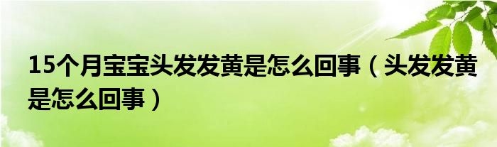 15個月寶寶頭發(fā)發(fā)黃是怎么回事（頭發(fā)發(fā)黃是怎么回事）