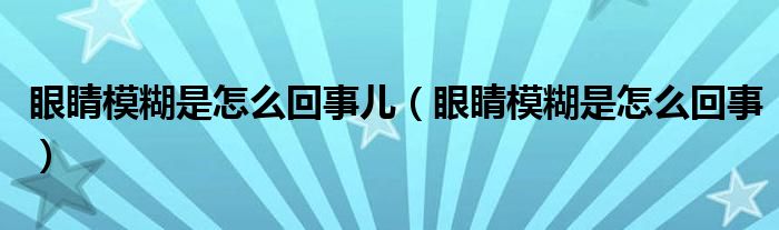 眼睛模糊是怎么回事兒（眼睛模糊是怎么回事）