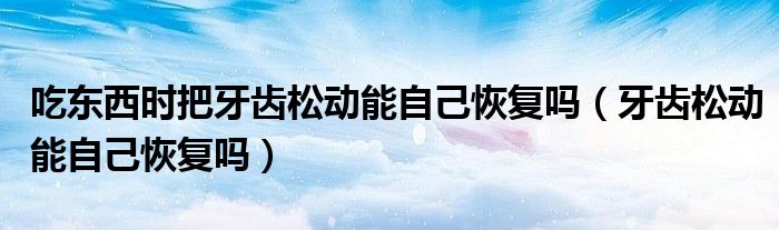 吃東西時把牙齒松動能自己恢復嗎（牙齒松動能自己恢復嗎）