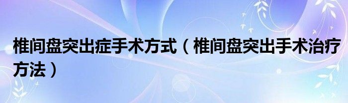 椎間盤突出癥手術(shù)方式（椎間盤突出手術(shù)治療方法）