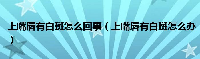 上嘴唇有白斑怎么回事（上嘴唇有白斑怎么辦）