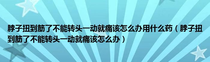 脖子扭到筋了不能轉(zhuǎn)頭一動(dòng)就痛該怎么辦用什么藥（脖子扭到筋了不能轉(zhuǎn)頭一動(dòng)就痛該怎么辦）