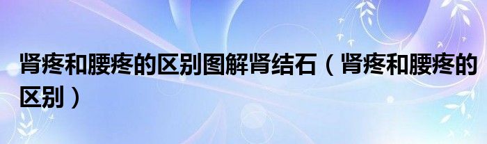 腎疼和腰疼的區(qū)別圖解腎結(jié)石（腎疼和腰疼的區(qū)別）