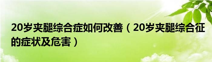 20歲夾腿綜合癥如何改善（20歲夾腿綜合征的癥狀及危害）