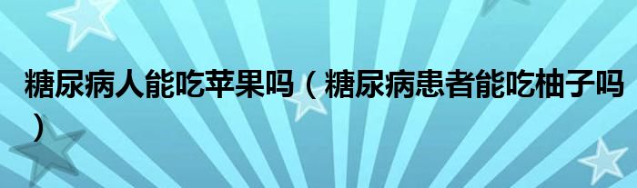 糖尿病人能吃蘋果嗎（糖尿病患者能吃柚子嗎）