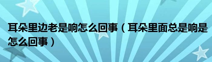 耳朵里邊老是響怎么回事（耳朵里面總是響是怎么回事）