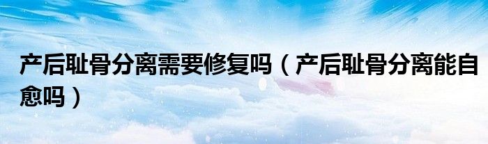 產后恥骨分離需要修復嗎（產后恥骨分離能自愈嗎）