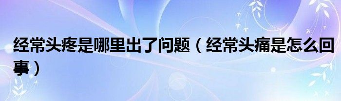 經(jīng)常頭疼是哪里出了問題（經(jīng)常頭痛是怎么回事）