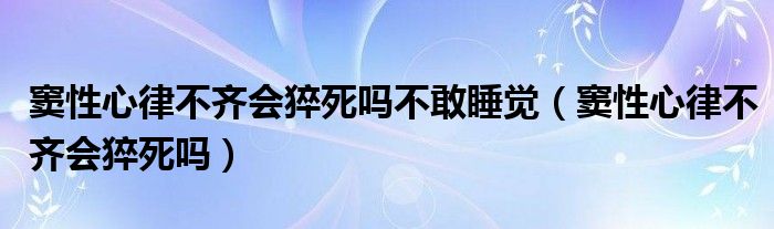 竇性心律不齊會(huì)猝死嗎不敢睡覺（竇性心律不齊會(huì)猝死嗎）