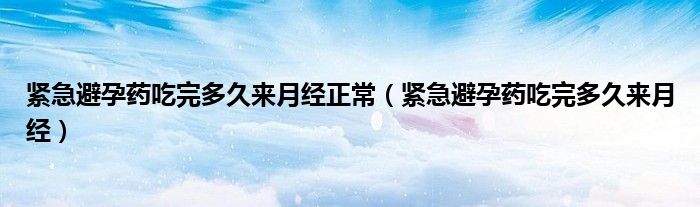 緊急避孕藥吃完多久來(lái)月經(jīng)正常（緊急避孕藥吃完多久來(lái)月經(jīng)）