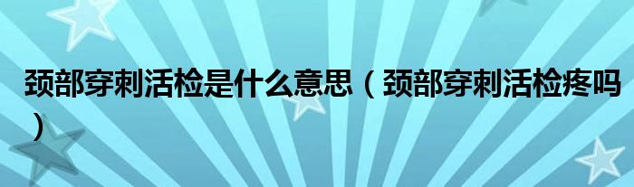 頸部穿刺活檢是什么意思（頸部穿刺活檢疼嗎）