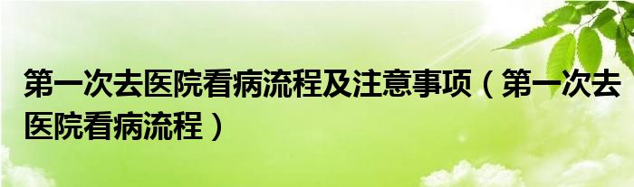 第一次去醫(yī)院看病流程及注意事項(xiàng)（第一次去醫(yī)院看病流程）