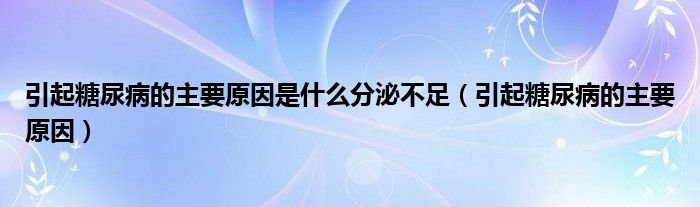 引起糖尿病的主要原因是什么分泌不足（引起糖尿病的主要原因）