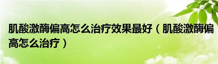 肌酸激酶偏高怎么治療效果最好（肌酸激酶偏高怎么治療）