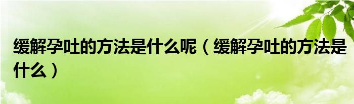 緩解孕吐的方法是什么呢（緩解孕吐的方法是什么）