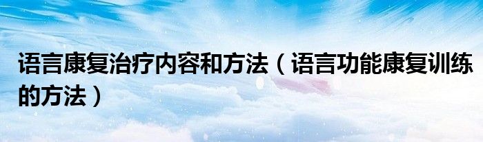 語言康復(fù)治療內(nèi)容和方法（語言功能康復(fù)訓(xùn)練的方法）