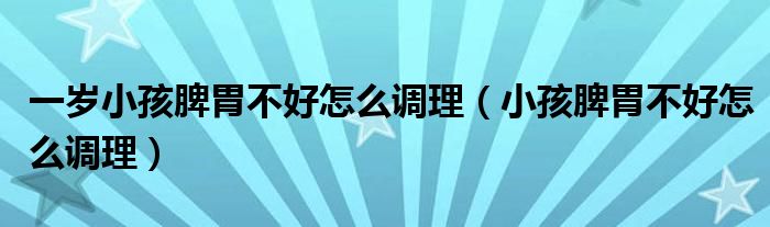 一歲小孩脾胃不好怎么調(diào)理（小孩脾胃不好怎么調(diào)理）