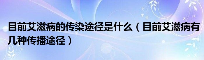 目前艾滋病的傳染途徑是什么（目前艾滋病有幾種傳播途徑）