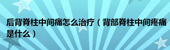 后背脊柱中間痛怎么治療（背部脊柱中間疼痛是什么）