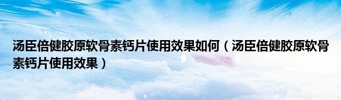 湯臣倍健膠原軟骨素鈣片使用效果如何（湯臣倍健膠原軟骨素鈣片使用效果）