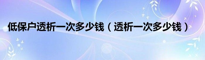 低保戶透析一次多少錢（透析一次多少錢）