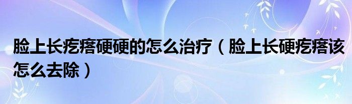 臉上長(zhǎng)疙瘩硬硬的怎么治療（臉上長(zhǎng)硬疙瘩該怎么去除）