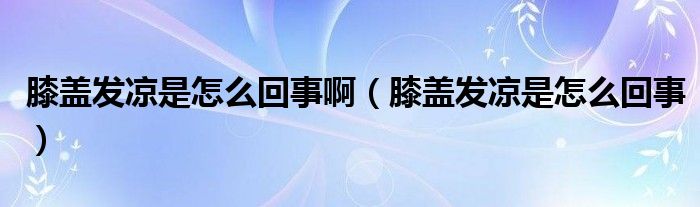 膝蓋發(fā)涼是怎么回事?。ㄏドw發(fā)涼是怎么回事）