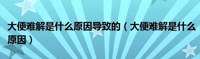 大便難解是什么原因?qū)е碌模ù蟊汶y解是什么原因）