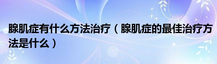 腺肌癥有什么方法治療（腺肌癥的最佳治療方法是什么）