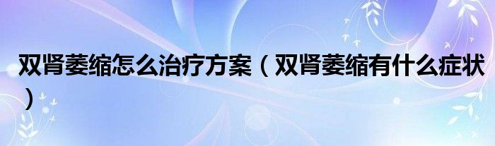 雙腎萎縮怎么治療方案（雙腎萎縮有什么癥狀）