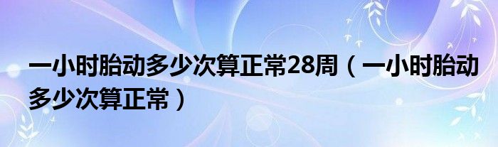 一小時(shí)胎動多少次算正常28周（一小時(shí)胎動多少次算正常）