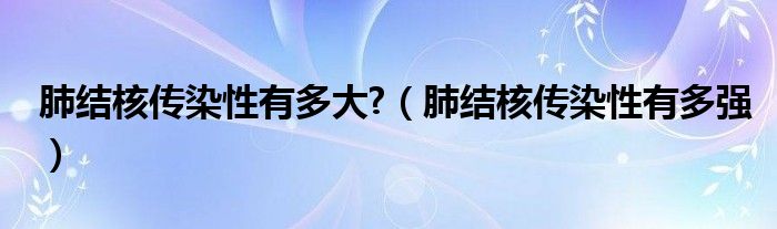 肺結(jié)核傳染性有多大?（肺結(jié)核傳染性有多強）