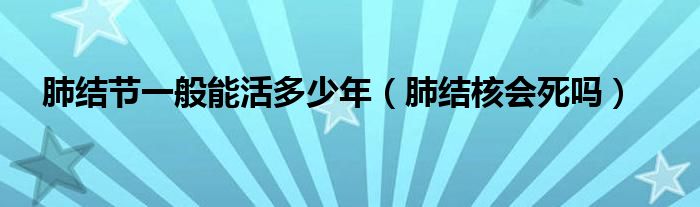 肺結節(jié)一般能活多少年（肺結核會死嗎）