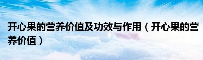 開心果的營養(yǎng)價值及功效與作用（開心果的營養(yǎng)價值）