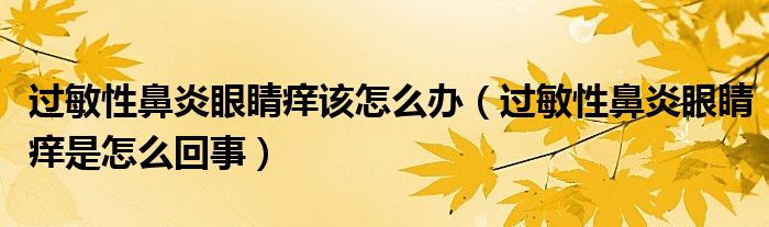 過(guò)敏性鼻炎眼睛癢該怎么辦（過(guò)敏性鼻炎眼睛癢是怎么回事）