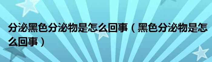 分泌黑色分泌物是怎么回事（黑色分泌物是怎么回事）