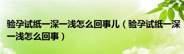 驗(yàn)孕試紙一深一淺怎么回事兒（驗(yàn)孕試紙一深一淺怎么回事）