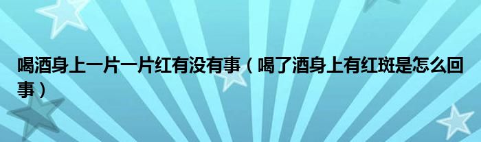 喝酒身上一片一片紅有沒(méi)有事（喝了酒身上有紅斑是怎么回事）