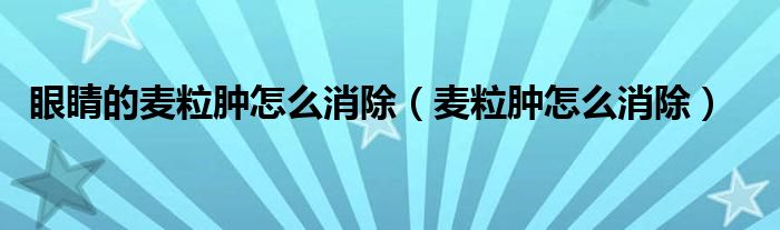 眼睛的麥粒腫怎么消除（麥粒腫怎么消除）