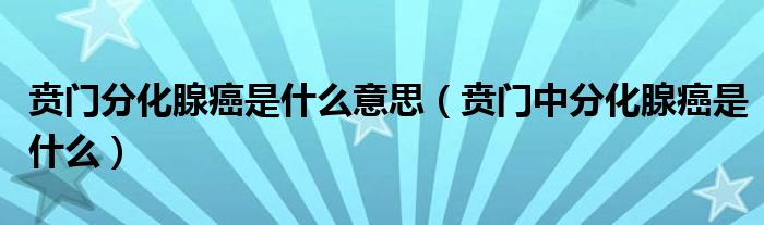 賁門分化腺癌是什么意思（賁門中分化腺癌是什么）